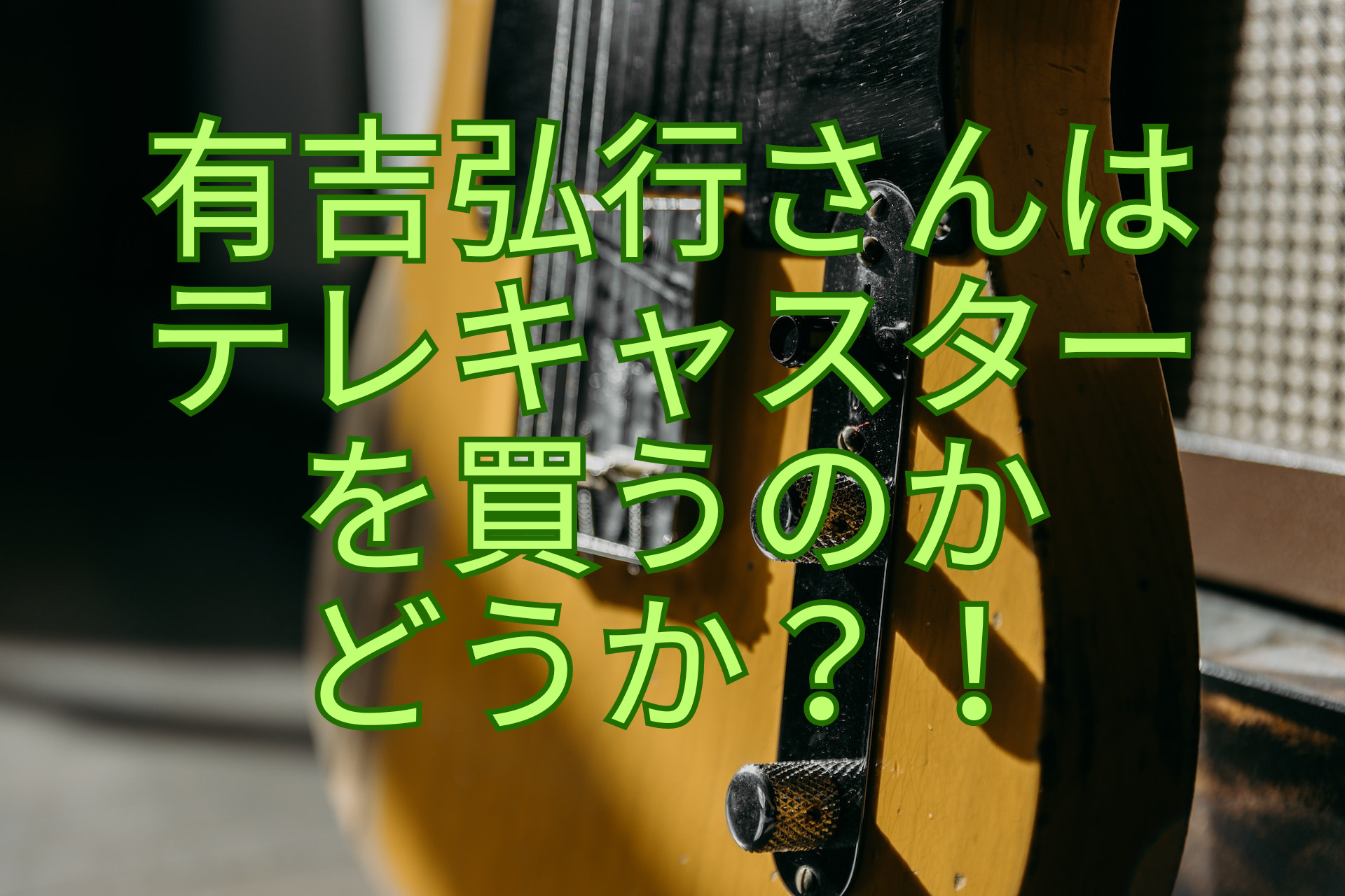 有吉弘行さんはテレキャスターを買うのか-どうか？！