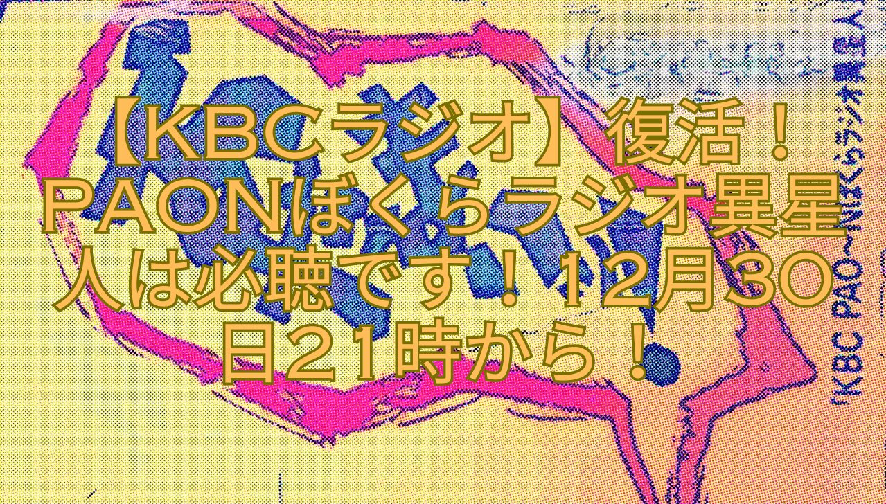 【KBCラジオ】復活！PAONぼくらラジオ異星人は必聴です！12月30日21時から