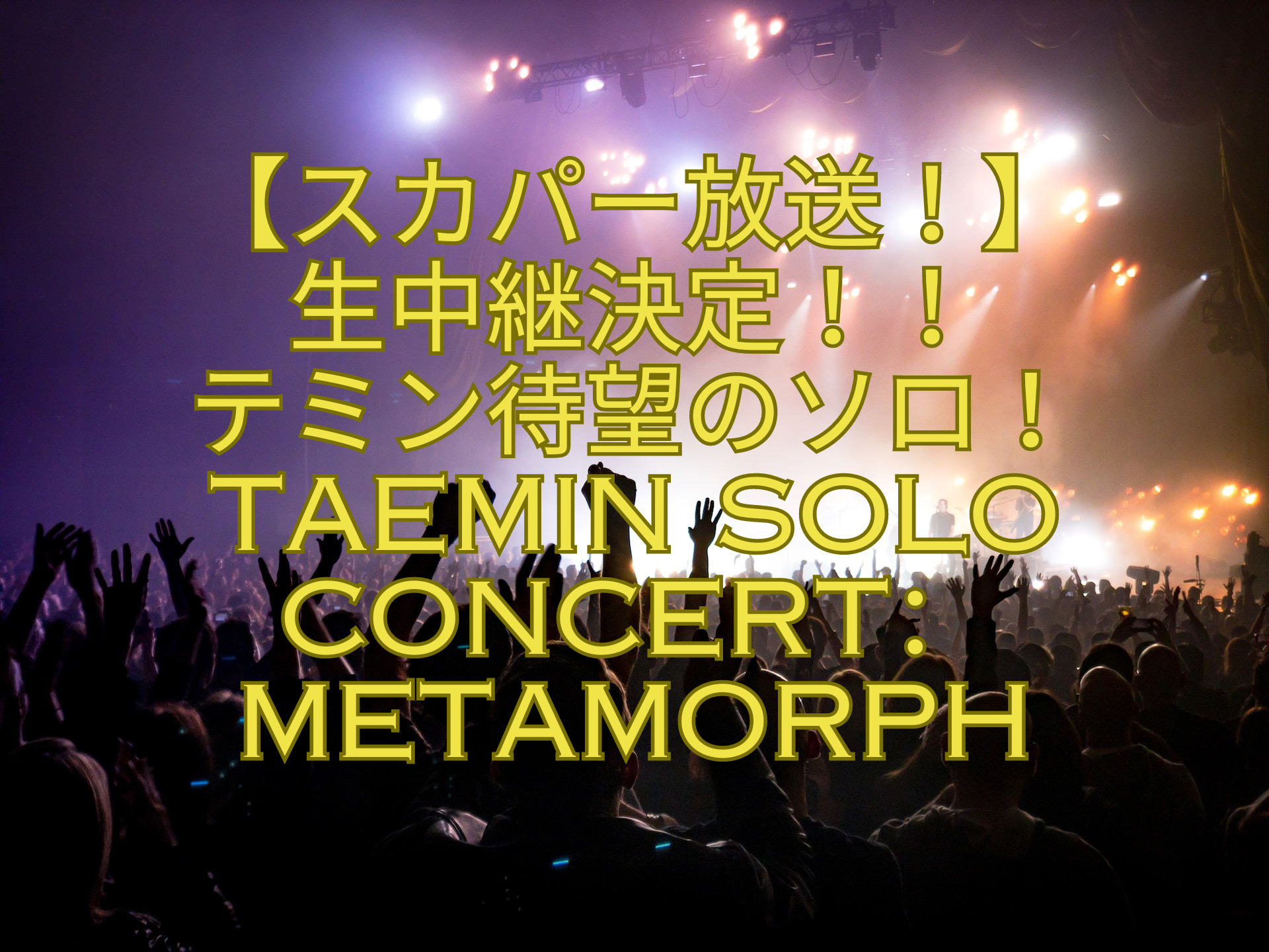 【スカパー放送！】-生中継決定！！-テミン待望のソロ！TAEMIN-SOLO-CONCERT：METAMORPH