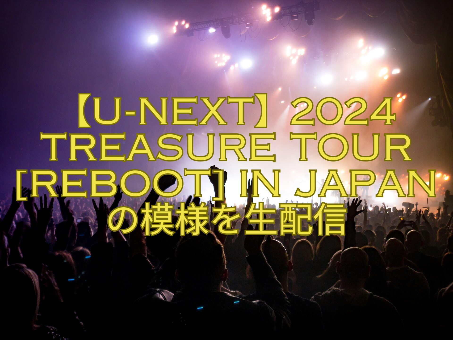 【U-NEXT】2024-TREASURE-TOUR-REBOOT-IN-JAPANの模様を生配信