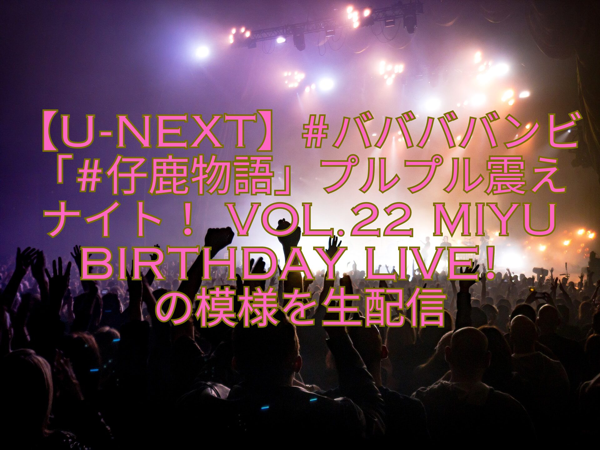 【U-NEXT】ババババンビ「仔鹿物語」プルプル震えナイト！-VOL.22-MIYU-BIRTHDAY-LIVE！-の模様を生配信