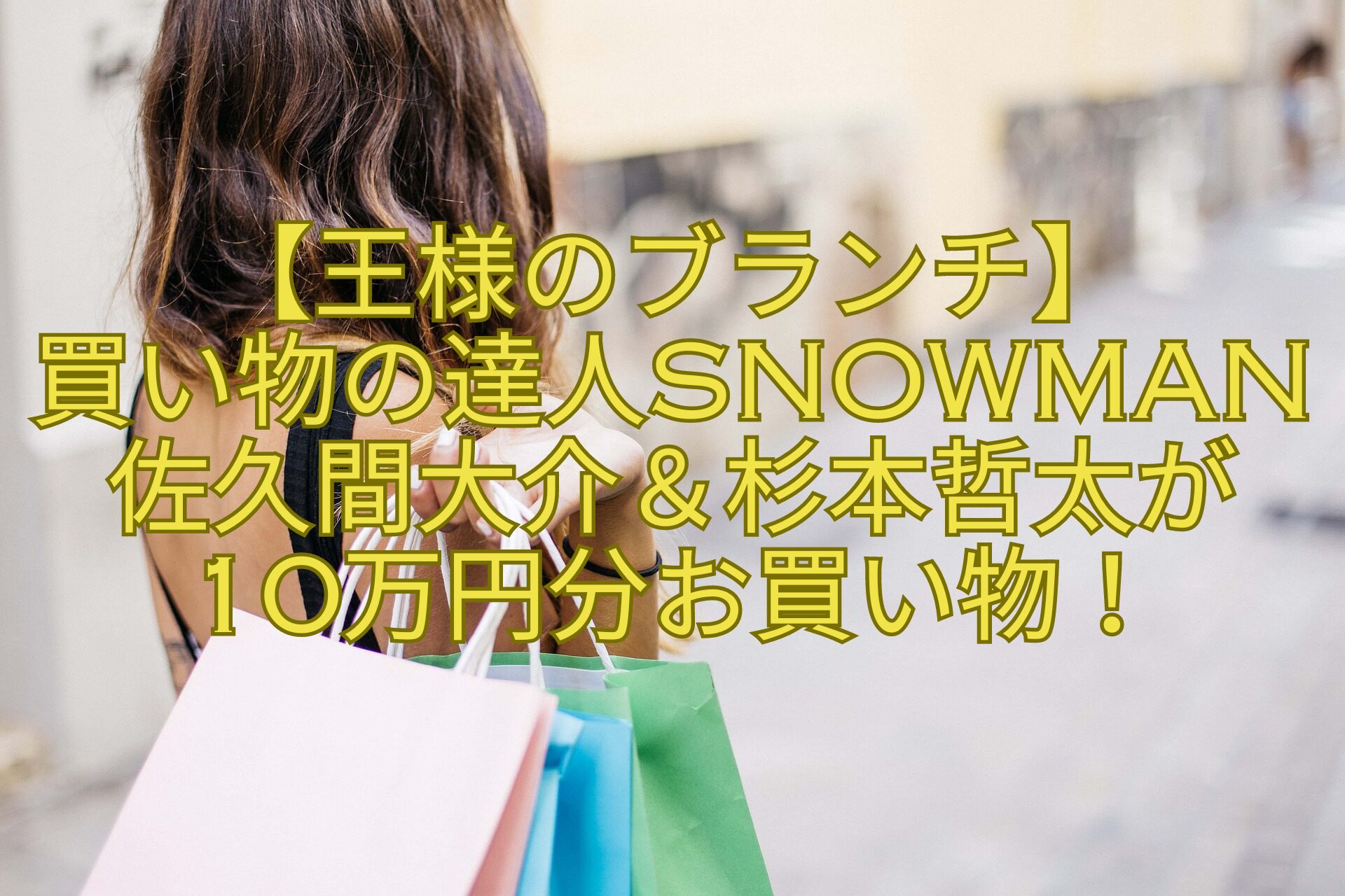 【王様のブランチ】-買い物の達人SnowMan佐久間大介＆杉本哲太が-10万円分お買い物