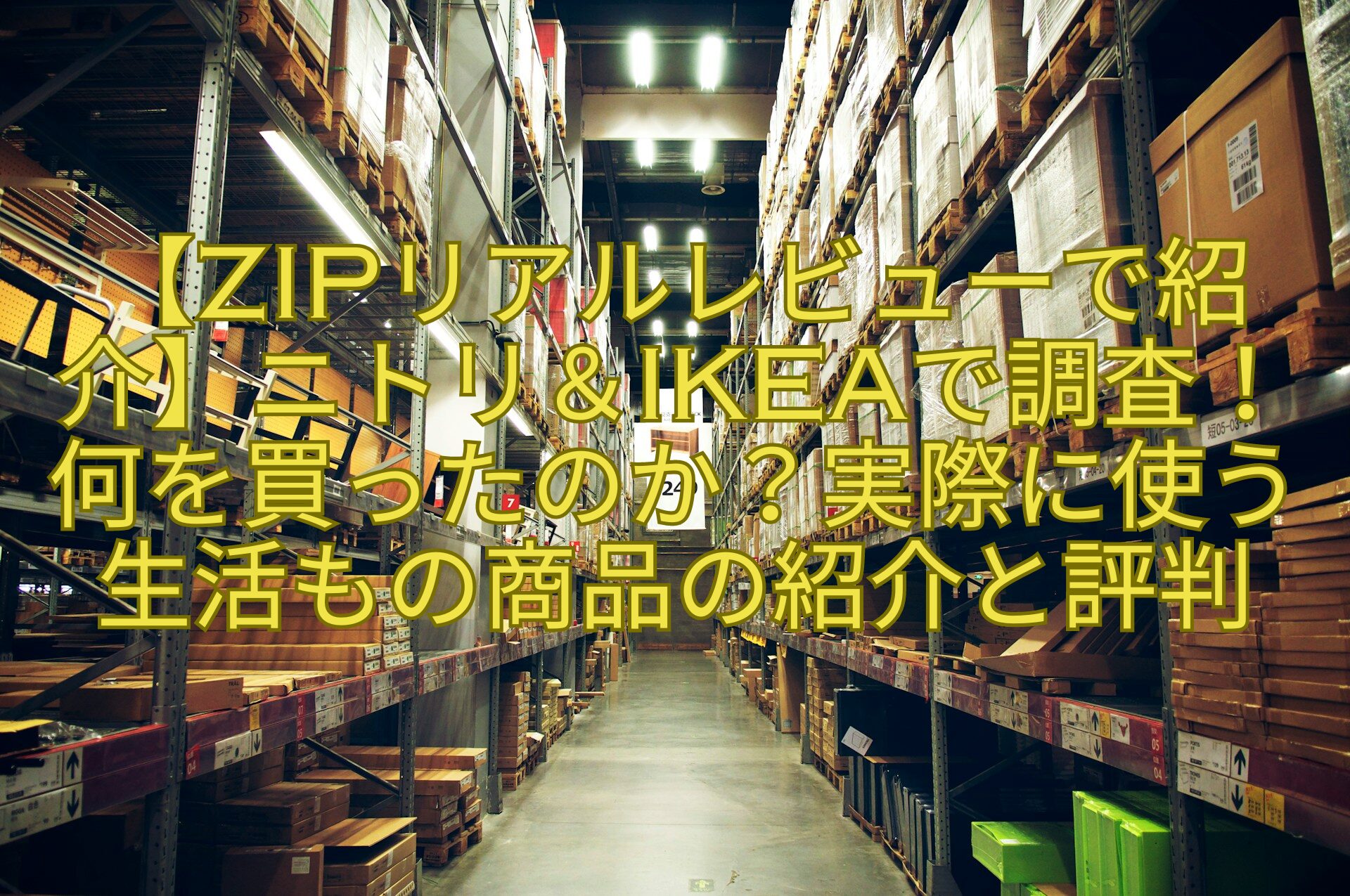 【ZIPリアルレビューで紹介】ニトリ＆IKEAで調査！-何を買ったのか？実際に使う生活もの商品の紹介と評判