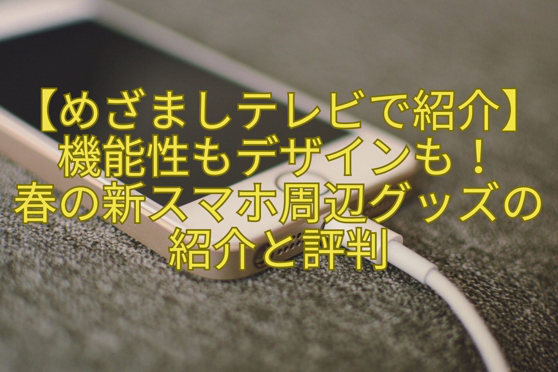 【めざましテレビで紹介】機能性もデザインも！-春の新スマホ周辺グッズの紹介と評判