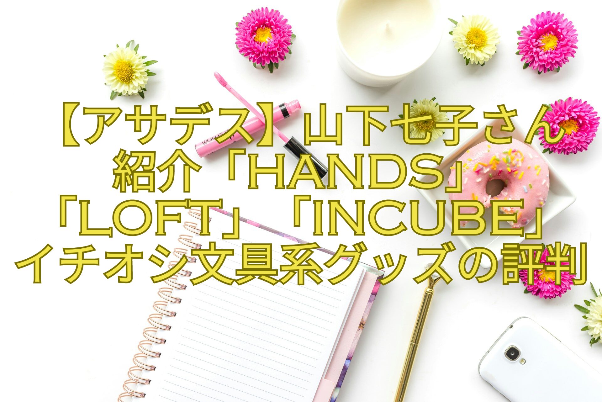 【アサデス】山下七子さん紹介「HANDS」「LOFT」「INCUBE」-イチオシ文具系グッズの評判