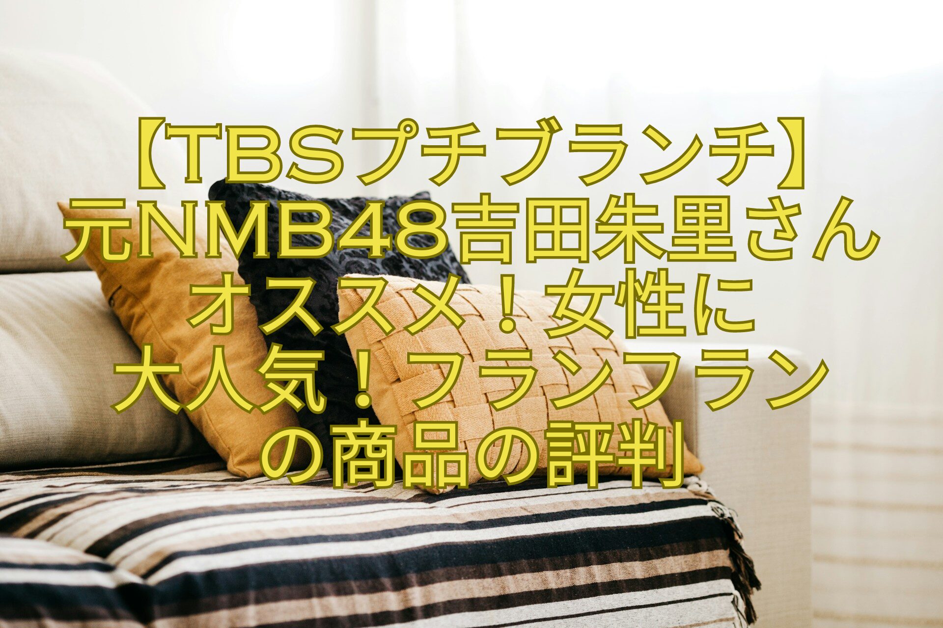 【TBSプチブランチで-紹介】元NMB48吉田朱里さんオススメ！女性に-大人気！フランフラン-の商品の評判