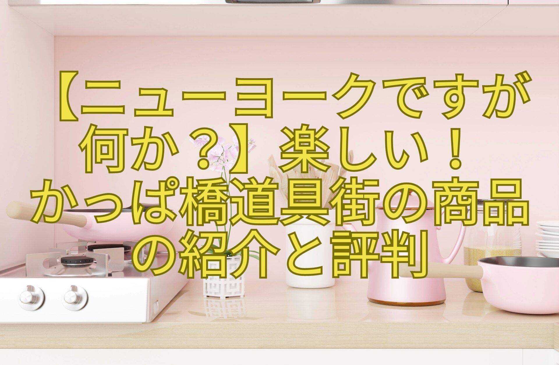 【ニューヨークですが-何か？】楽しい！かっぱ橋道具街の商品の紹介と評判