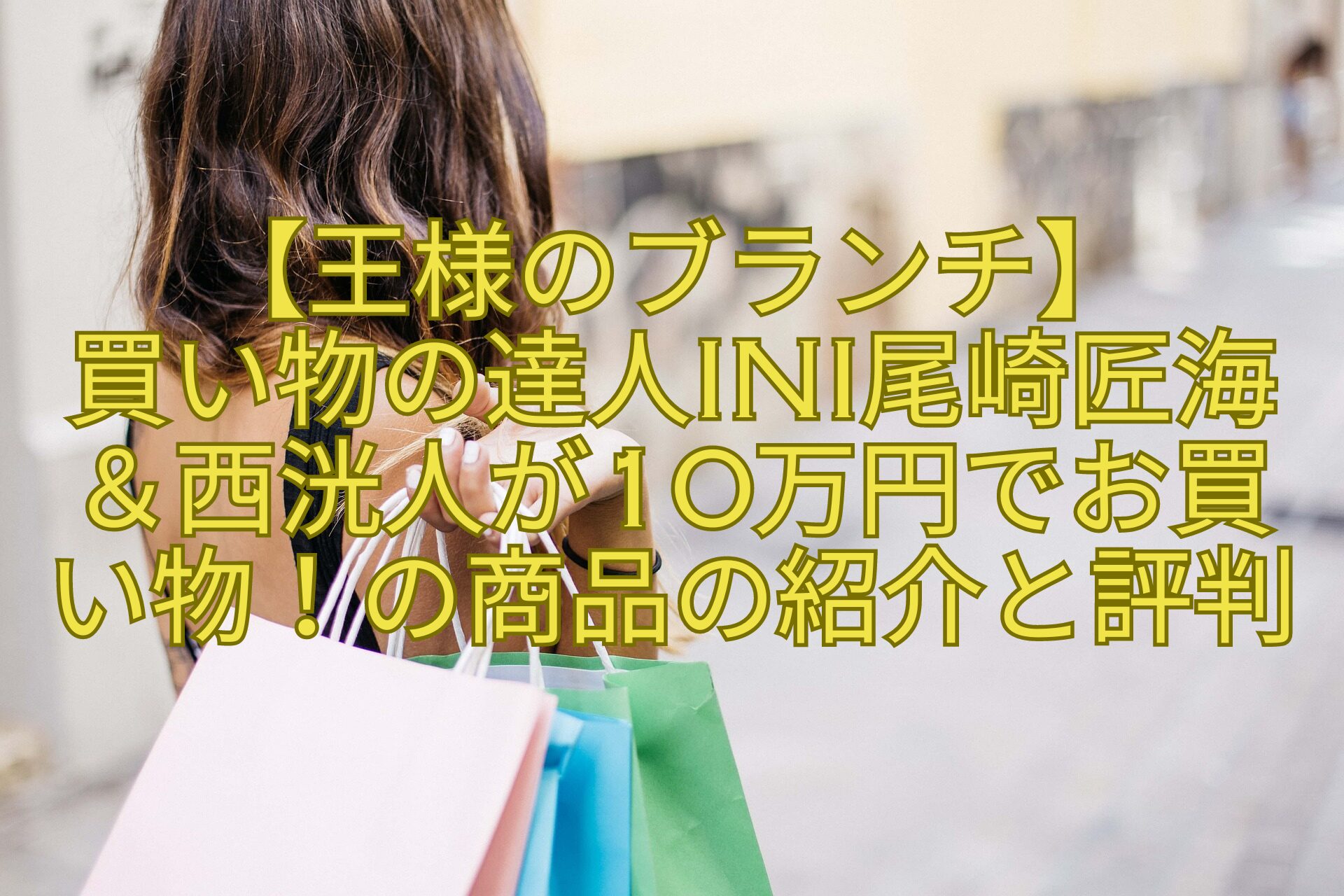 【王様のブランチ】-買い物の達人INI尾崎匠海＆西洸人が10万円でお買い物！の商品の紹介と評判