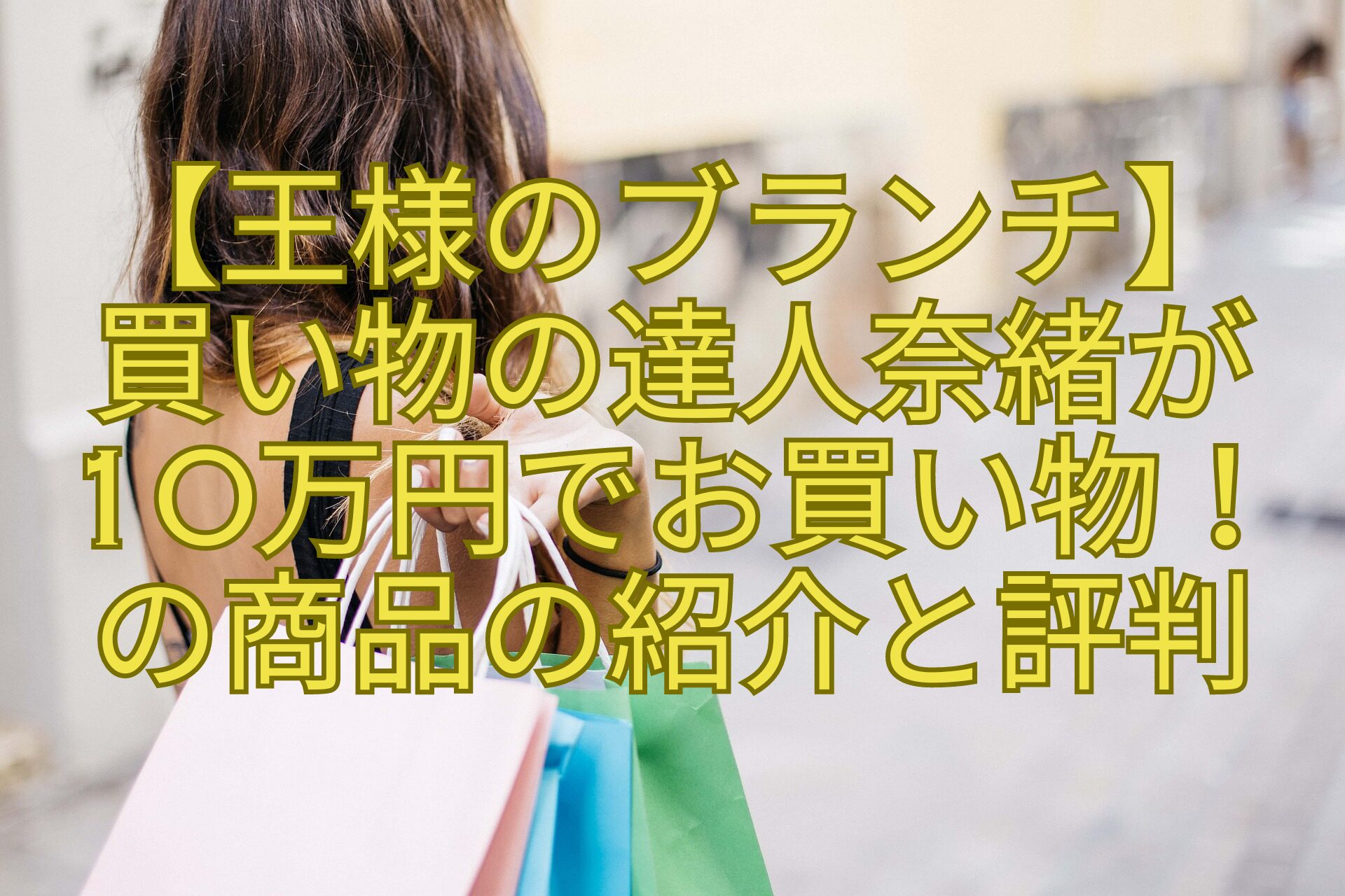 【王様のブランチ】-買い物の達人奈緒が10万円でお買い物！の商品の紹介と評判