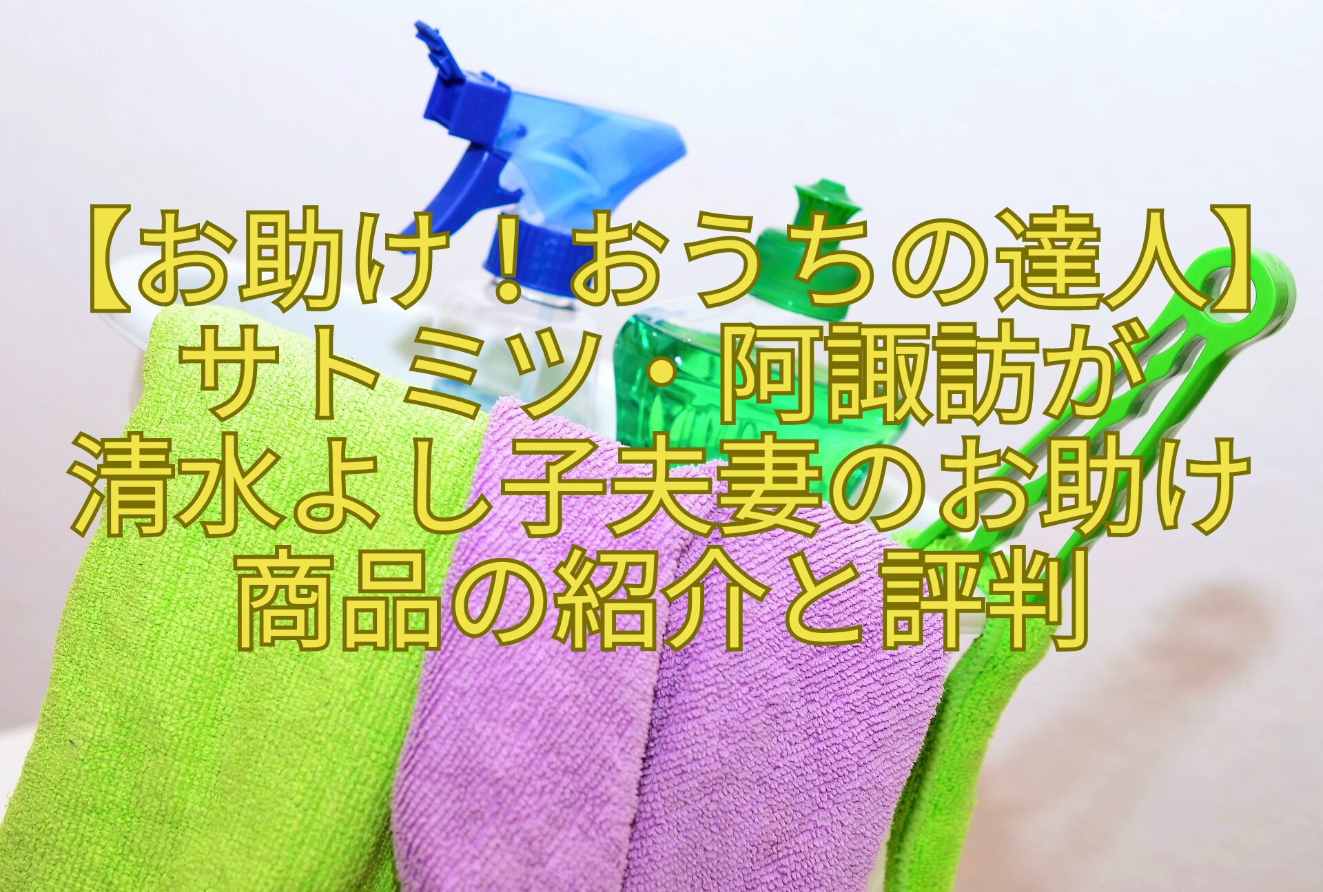 【お助け！おうちの達人】サトミツ・阿諏訪が清水-よし子夫妻のお助け商品-の紹介と評判