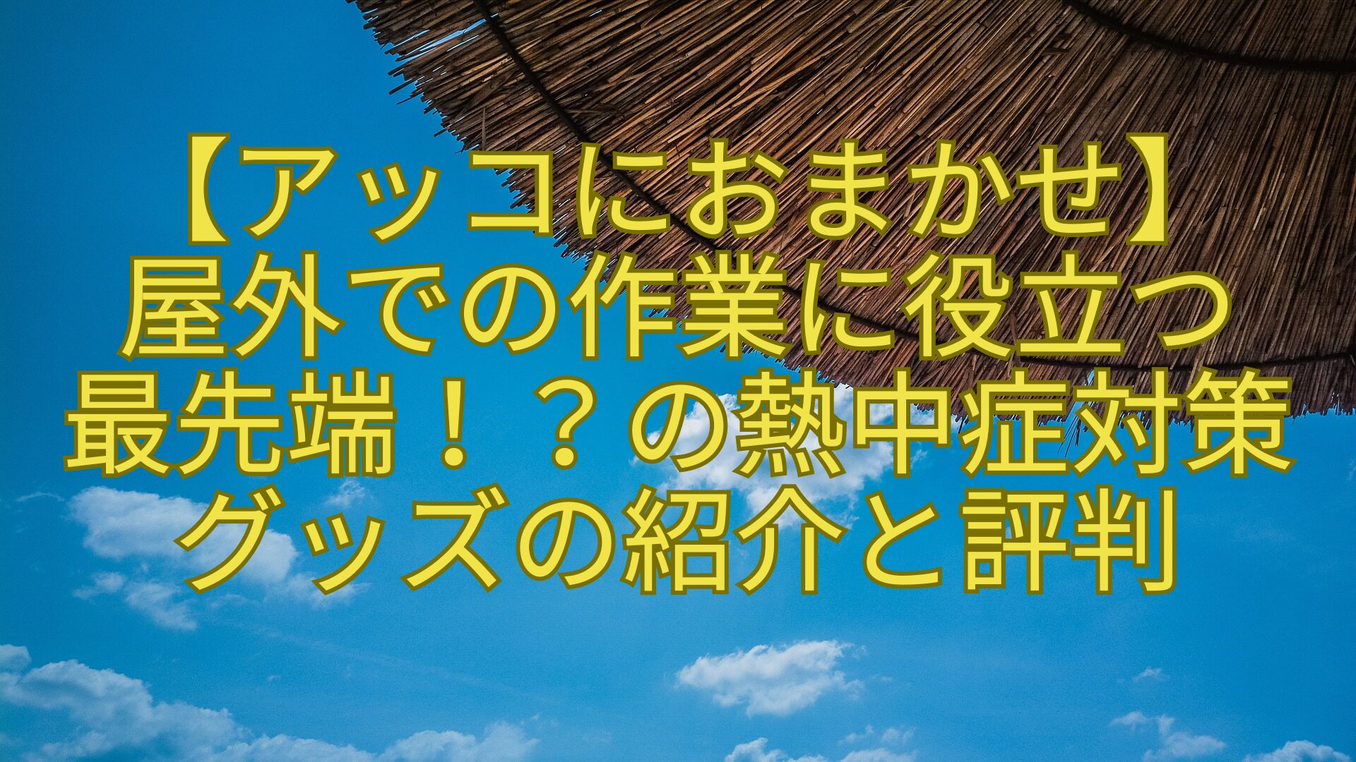 【アッコにおまかせ】-屋外での作業に役立つ-最先端！？の熱中症対策-グッズの紹介と評判