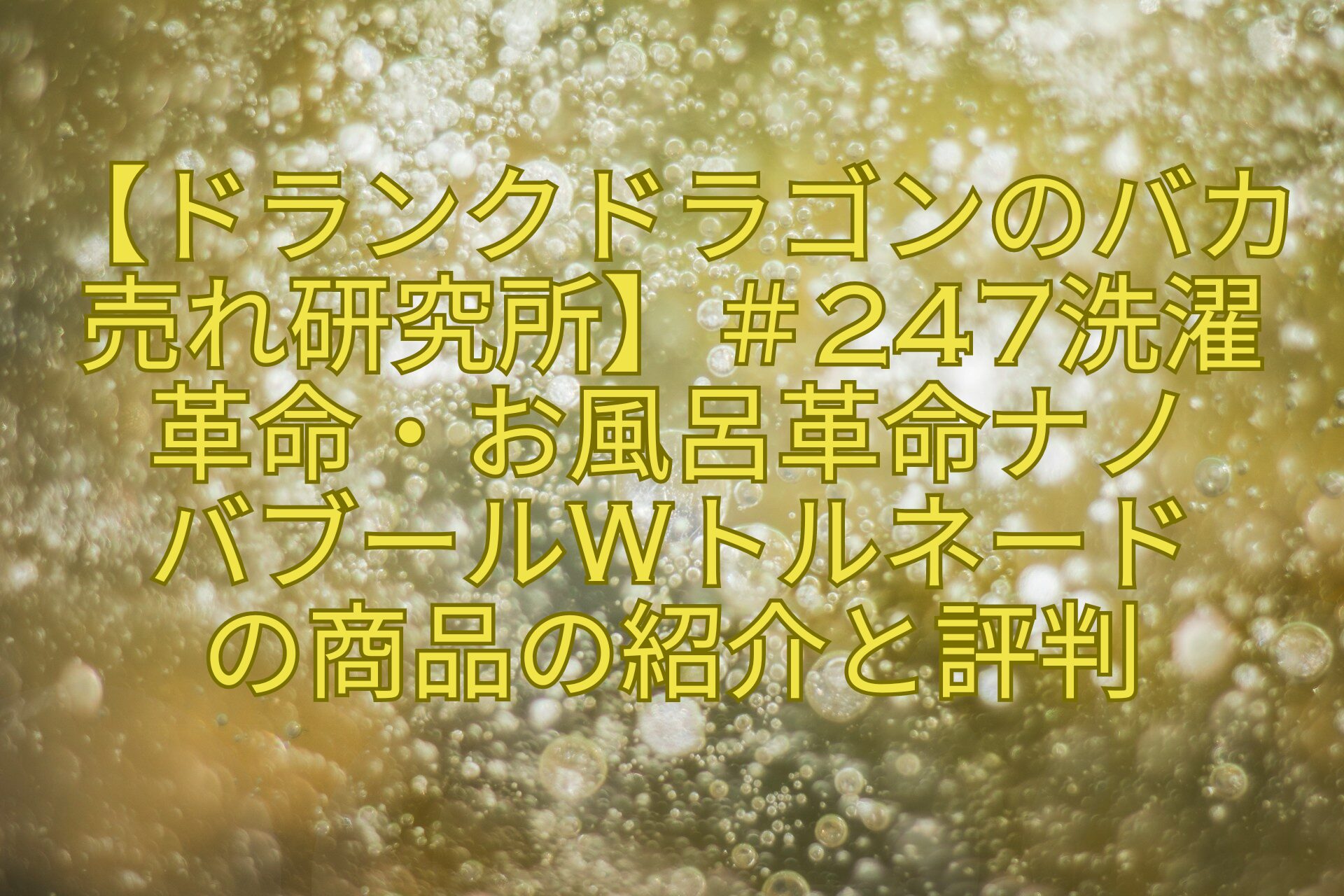 【ドランクドラゴンのバカ売れ研究所】＃247洗濯-革命・お風呂革命ナノ-バブールWトルネード-の商品の紹介と評判