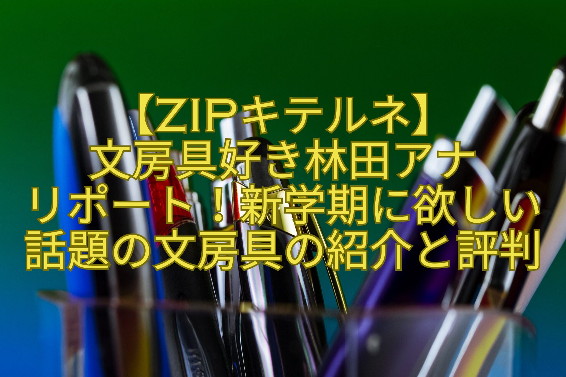 【ZIPキテルネ】-文房具好き林田アナ-リポート！新学期に欲しい話題の文房具の紹介と評判