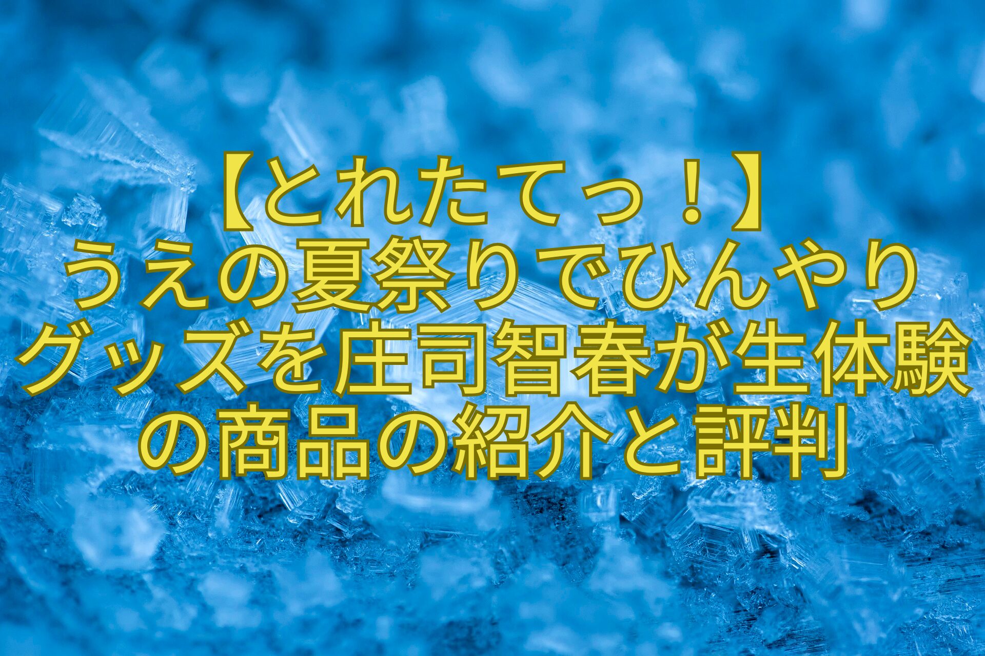 【とれたてっ！】-うえの夏祭りでひんやり-グッズを庄司智春が生体験の商品の紹介と評判