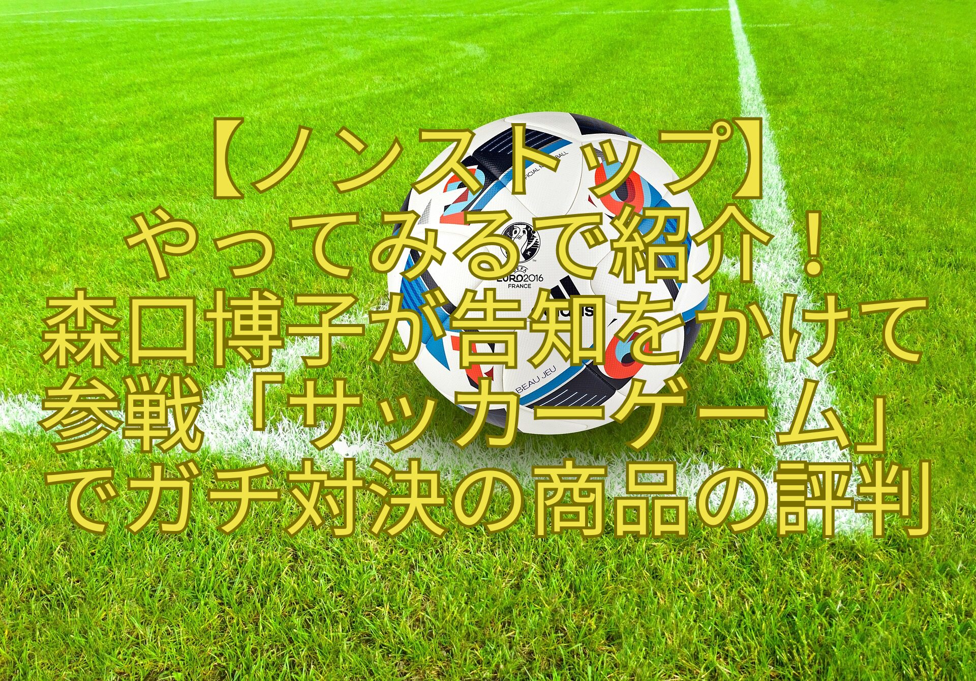 【ノンストップ】やってみるで紹介！森口博子が告知をかけて参戦「サッカーゲーム」でガチ対決の商品の評判