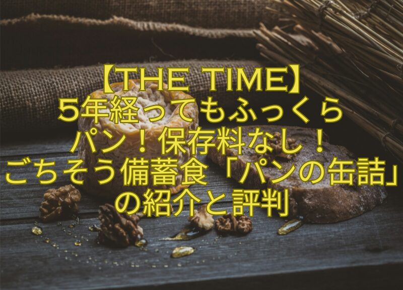 【THE-TIME】-5年経ってもふっくら-パン！保存料なし！-ごちそう備蓄食「パンの缶詰」の紹介と評判