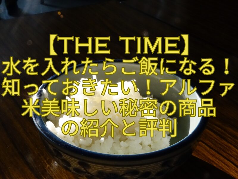 【THE-TIME】-水を入れたらご飯になる！知っておきたい！アルファ米美味しい秘密の商品-の紹介と評判