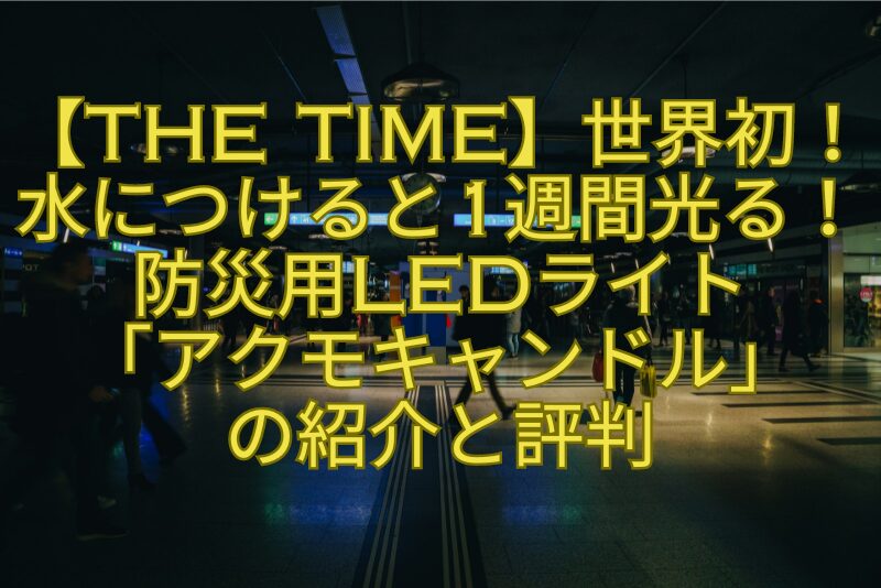 【THE-TIME】世界初！-水につけると1週間光る！-防災用LEDライト-「アクモキャンドル」-の紹介と評判