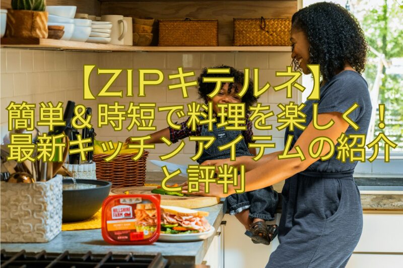 【ZIPキテルネ】-簡単＆時短で料理を楽しく！最新キッチンアイテムの紹介と評判