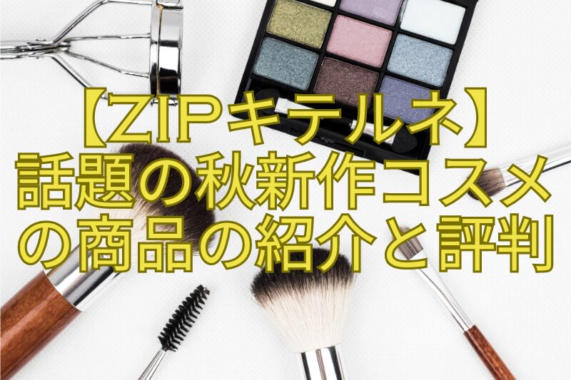 【ZIPキテルネ】話題の秋新作コスメの商品の紹介と評判