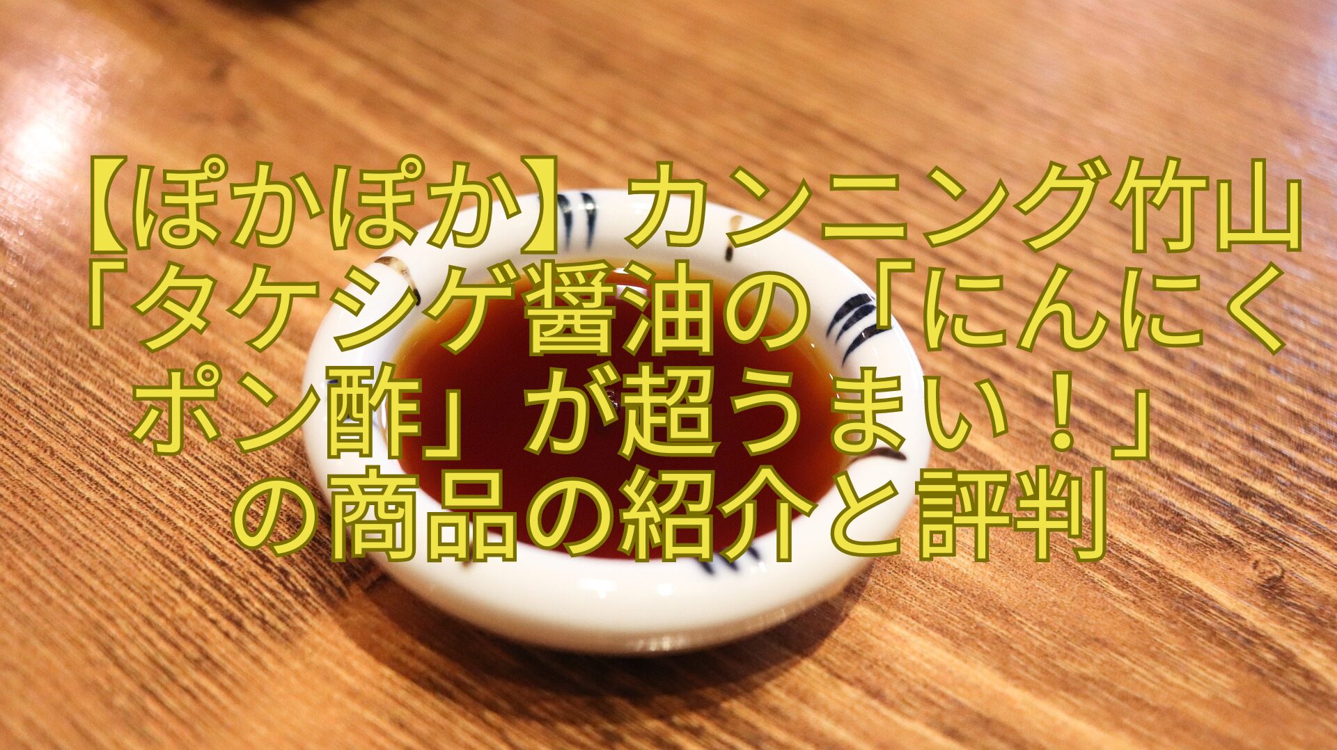 【ぽかぽか】カンニング竹山「タケシゲ醤油の「にんにくポン酢」が超うまい！」-の商品の紹介と評判