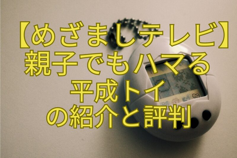 【めざましテレビ】親子でもハマる-平成トイ-の紹介と評判