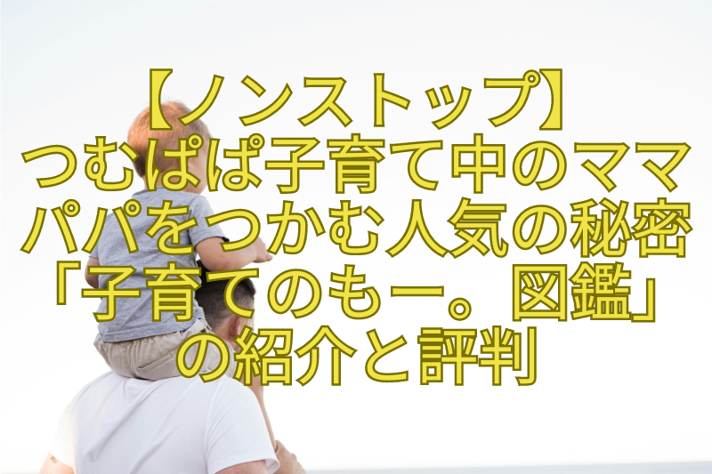 【ノンストップ】-つむぱぱ子育て中のママ-パパをつかむ人気の秘密「子育てのもー。図鑑」-の紹介と評判