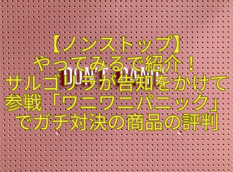 【ノンストップ】やってみるで紹介！サルゴリラが告知をかけて参戦「ワニワニパニック」でガチ対決の商品の評判