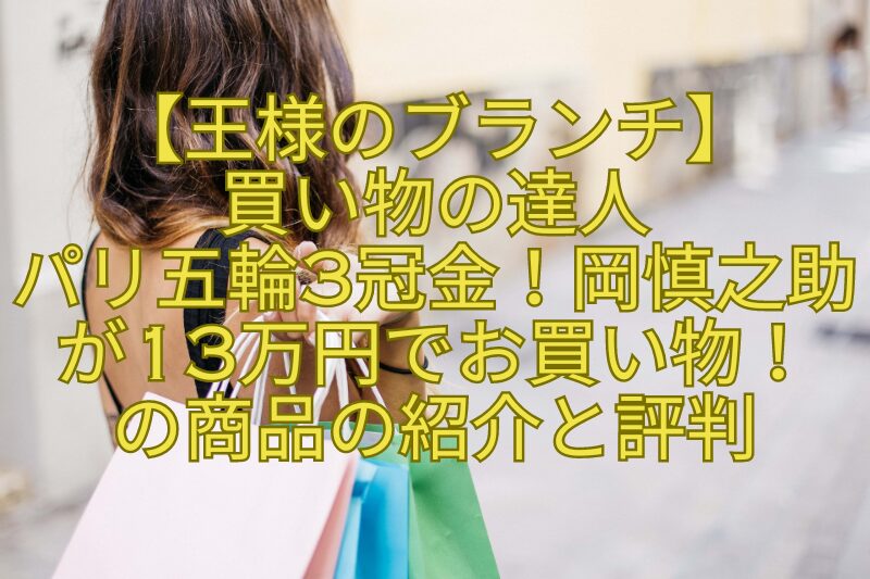 【王様のブランチ】-買い物の達人-パリ五輪3冠金！岡慎之助-が13万円でお買い物！-の商品の紹介と評判