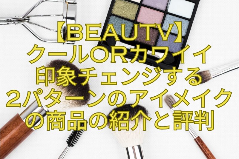 【BeauTV】クールorカワイイ印象チェンジする2パターンのアイメイクの商品の紹介と評判