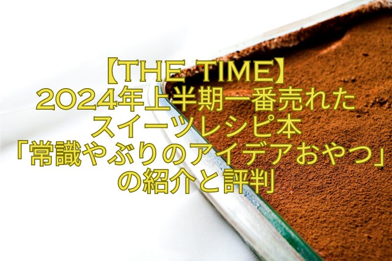 【THE-TIME】-2024年上半期一番売れた-スイーツレシピ本-「常識やぶりのアイデアおやつ」の紹介と評判