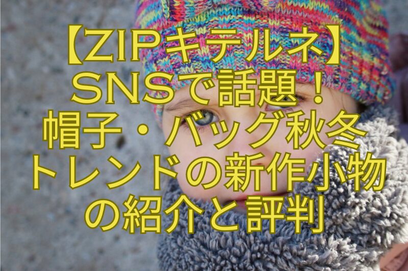 【ZIPキテルネ】-SNSで話題！-帽子・バッグ秋冬-トレンドの新作小物-の紹介と評判