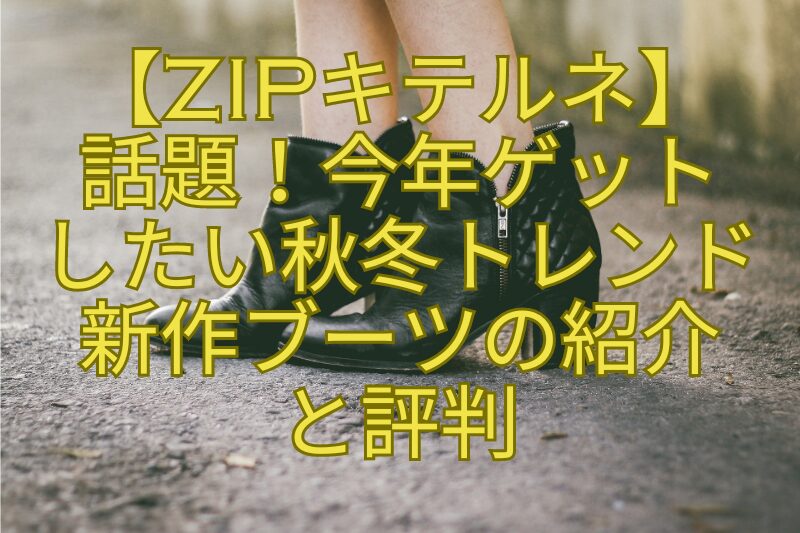 【ZIPキテルネ】-話題！今年ゲット-したい秋冬トレンド-新作ブーツの紹介-と評判