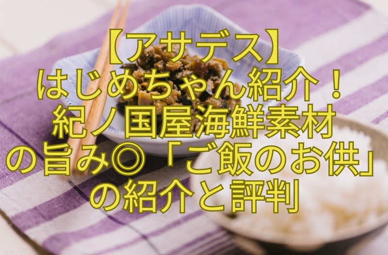 【アサデス】-はじめちゃん紹介！-紀ノ国屋海鮮素材-の旨み◎「ご飯のお供」-の紹介と評判