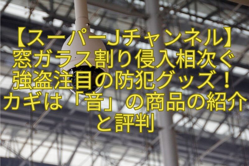 【スーパーJチャンネル】窓ガラス割り侵入相次ぐ-強盗注目の防犯グッズ！-カギは「音」の商品の紹介と評判