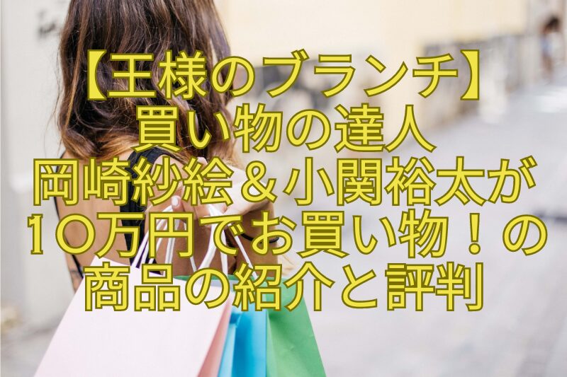 【王様のブランチ】-買い物の達人-岡崎紗絵＆小関裕太が-10万円でお買い物！の-商品の紹介と評判