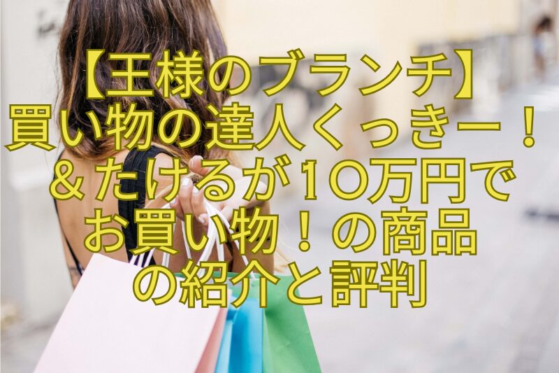 【王様のブランチ】買い物の達人くっきー！＆たけるが10万円でお買い物！の商品の紹介と評判