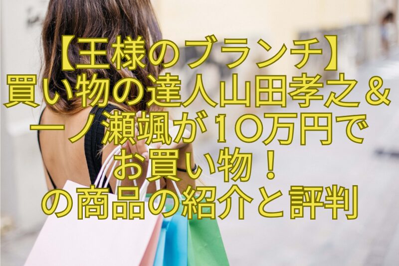 【王様のブランチ】買い物の達人山田孝之＆一ノ瀬颯が10万円でお買い物！の商品の紹介と評判