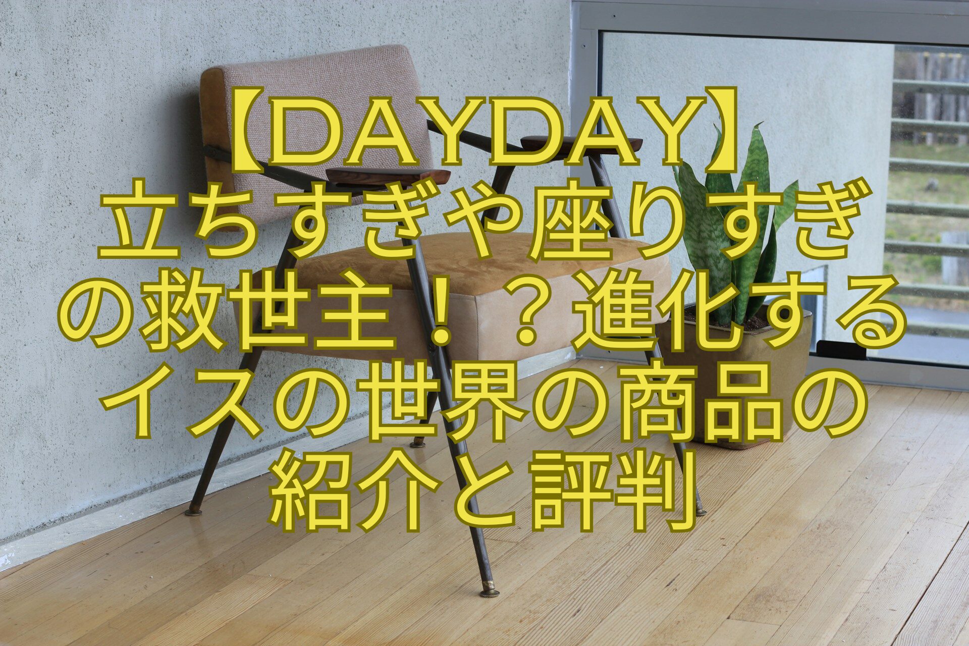 【DayDay】-立ちすぎや座りすぎ-の救世主！？進化する-イスの世界の商品の-紹介と評判