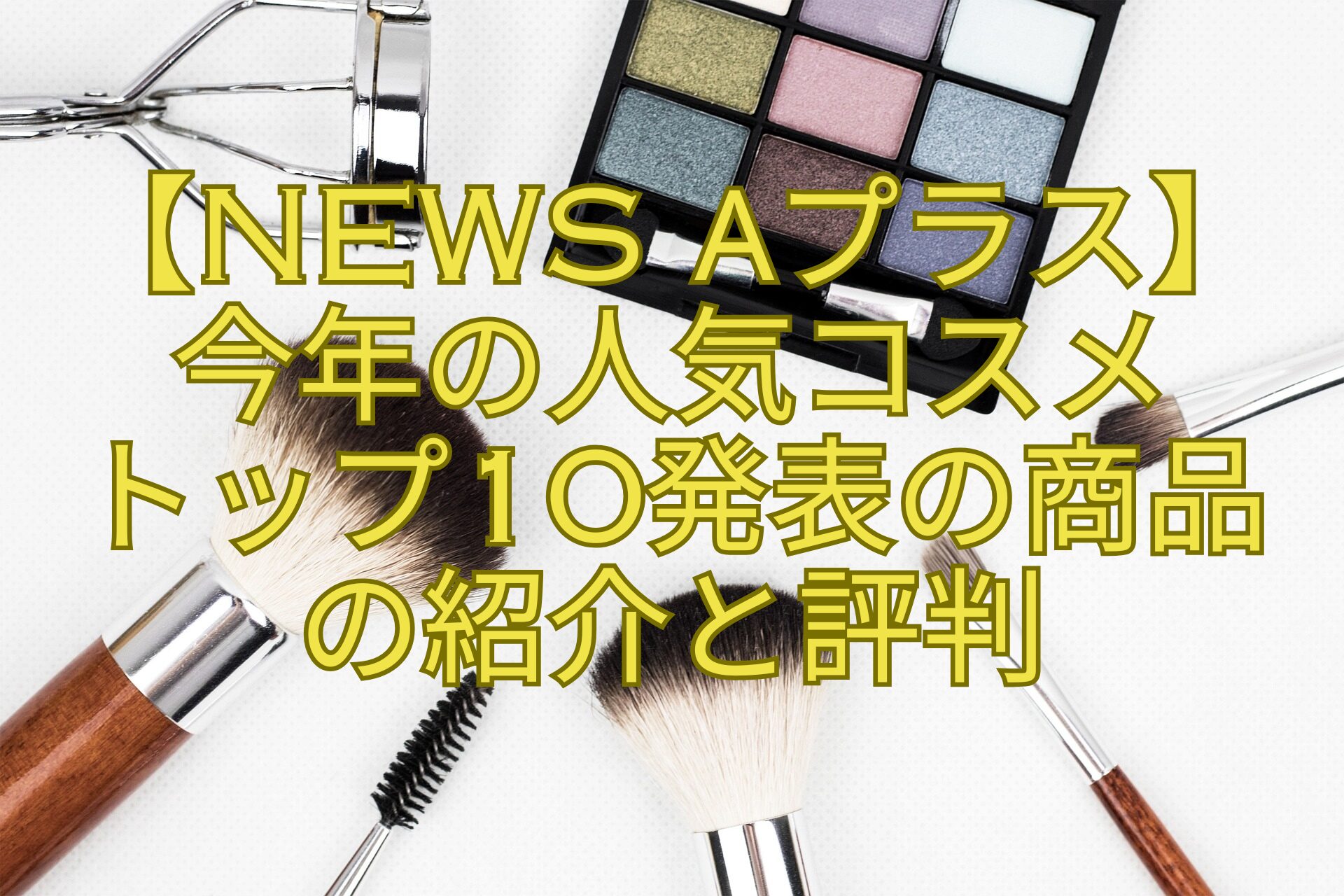 【News-αプラス】今年の人気コスメトップ10発表の商品の紹介と評判