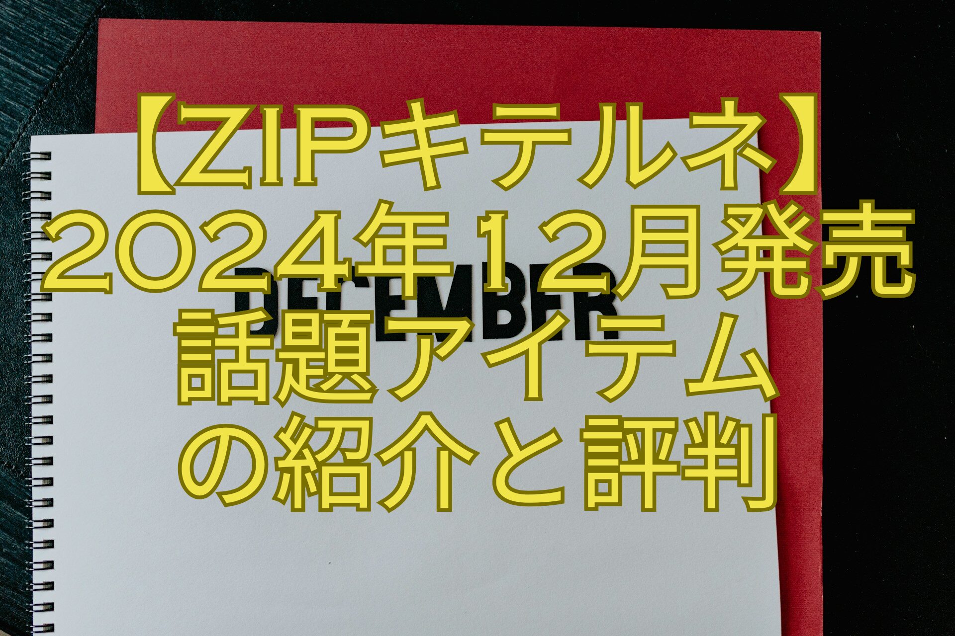 【ZIPキテルネ】2024年12月発売話題アイテム-の紹介と評判