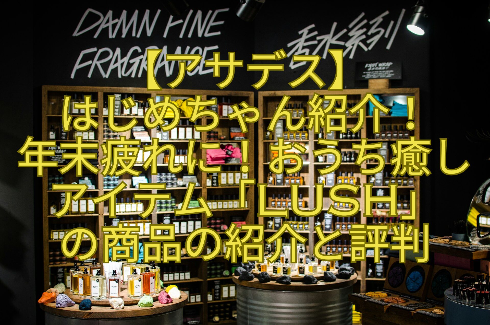 【アサデス】はじめちゃん紹介！年末疲れに！おうち癒しアイテム「LUSH」の商品の紹介と評判