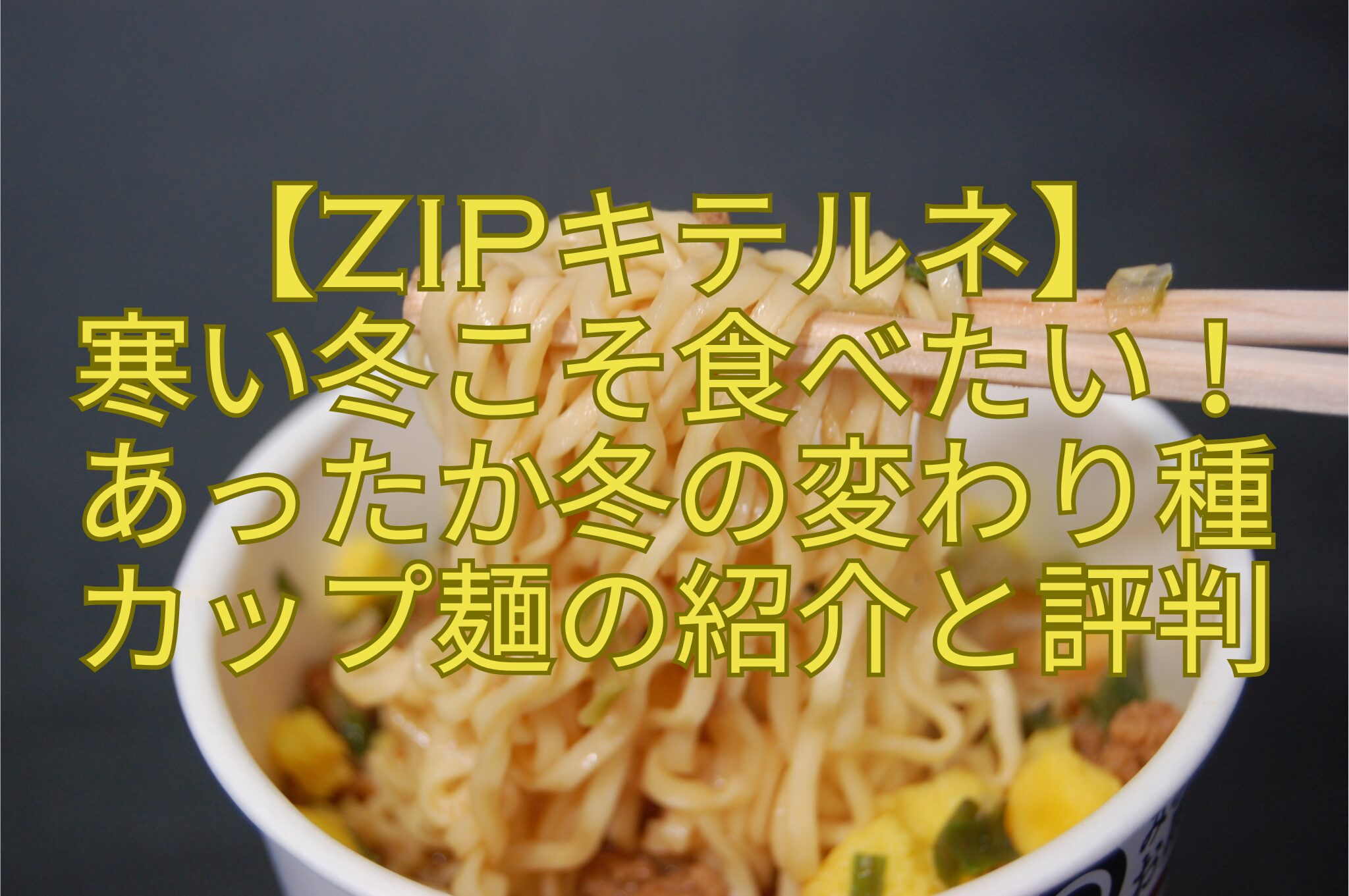 【ZIPキテルネ】-寒い冬こそ食べたい！-あったか冬の変わり種-カップ麺の紹介と評判