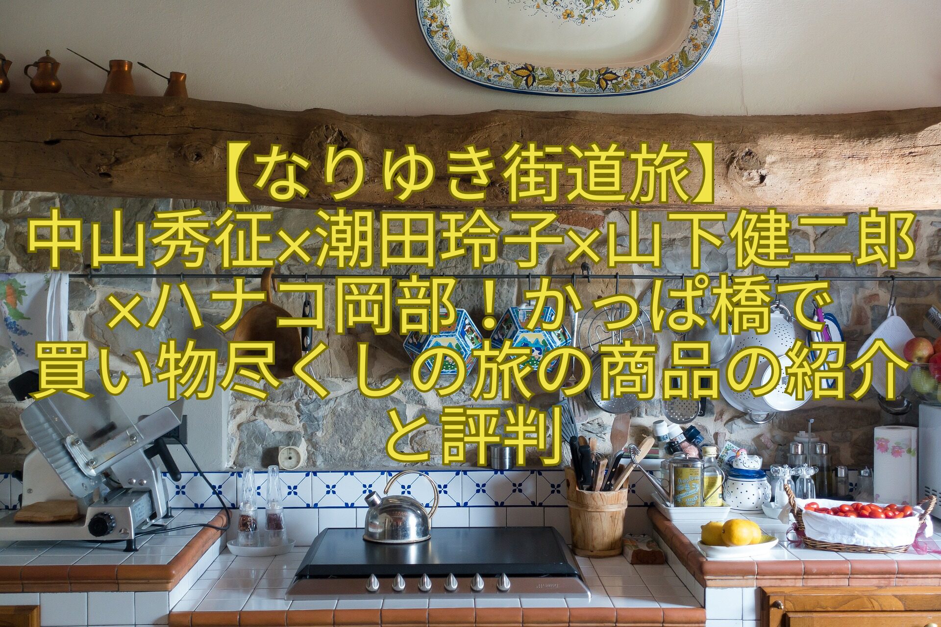 【なりゆき街道旅】中山秀征×潮田玲子×山下健二郎×ハナコ岡部！かっぱ橋で買い物尽くしの旅の商品の紹介と評判