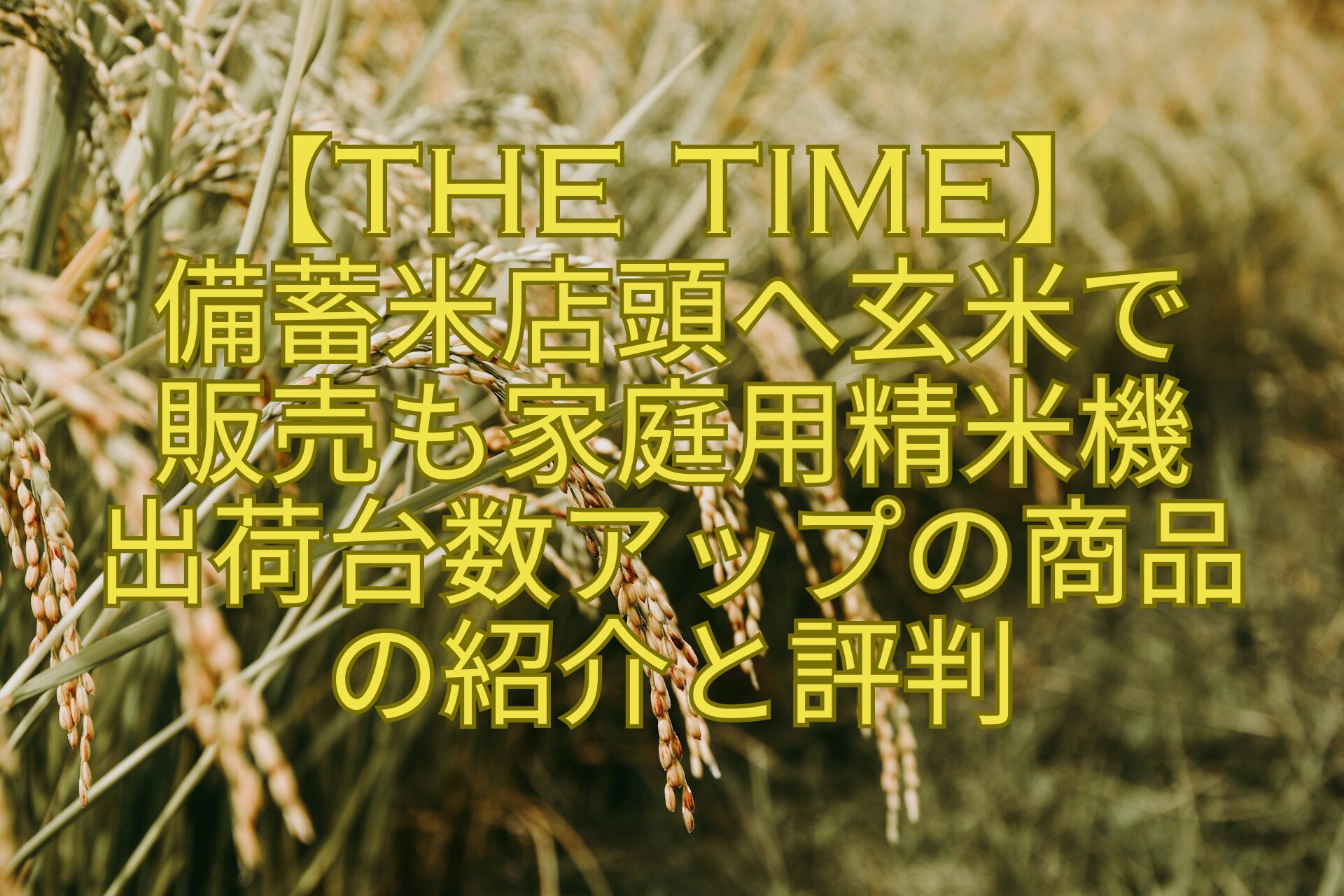 【THE-TIME】-備蓄米店頭へ玄米で-販売も家庭用精米機-出荷台数アップの商品-の紹介と評判