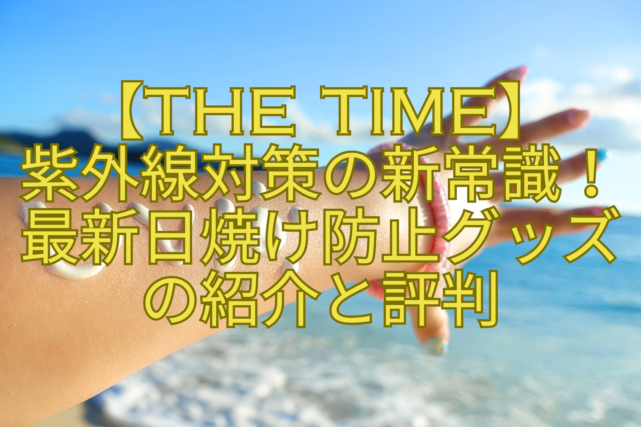 【THE-TIME】-紫外線対策の新常識！-最新日焼け防止グッズ-の紹介と評判