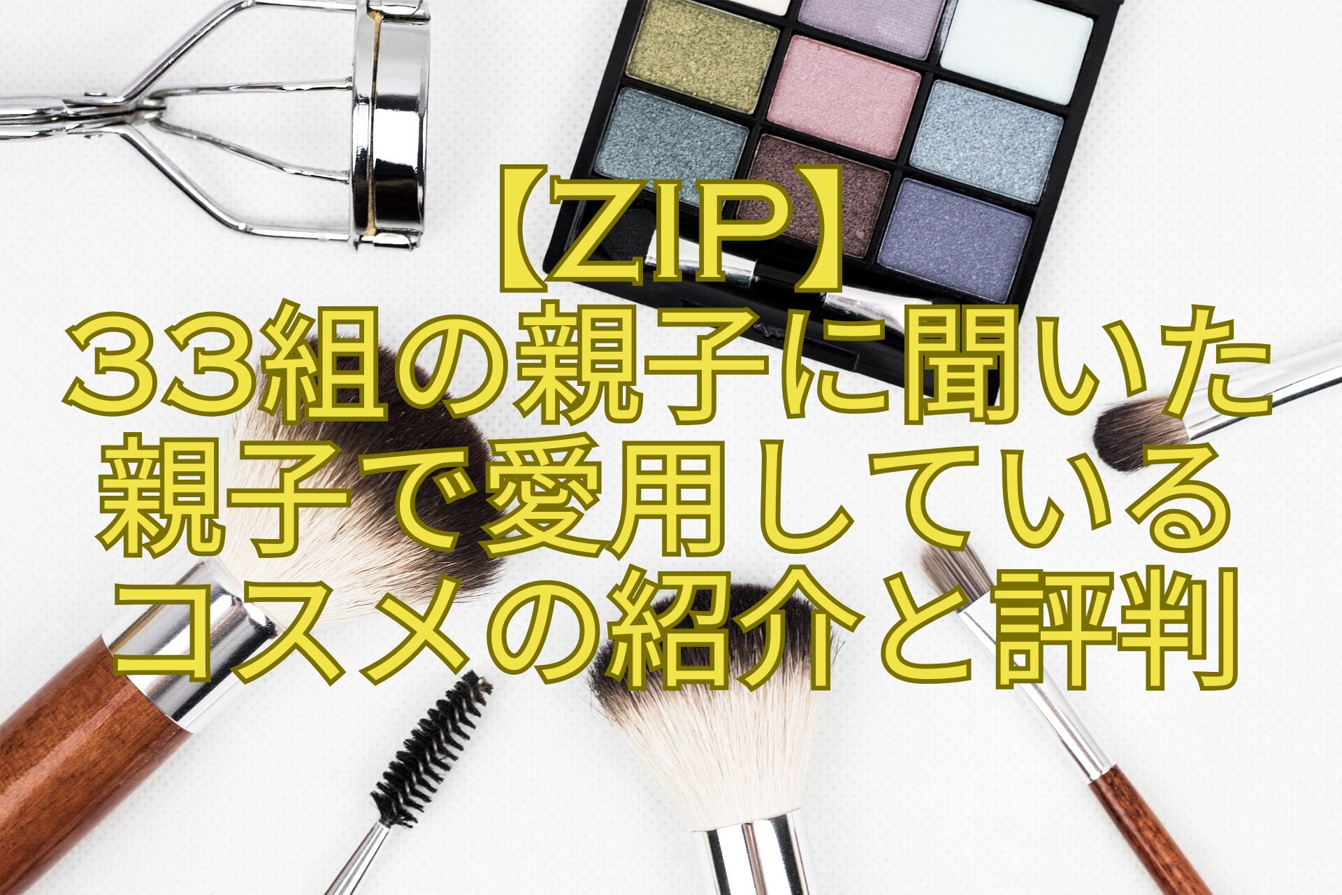【ZIP】-33組の親子に聞いた-親子で愛用している-コスメの紹介と評判