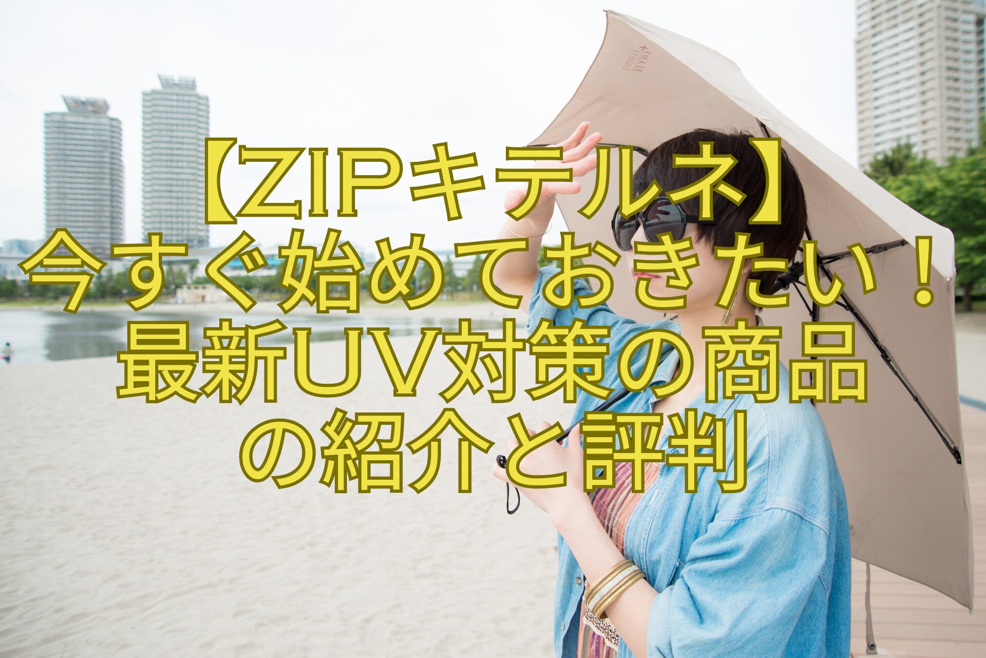 【ZIPキテルネ】-今すぐ始めておきたい！-最新UV対策の商品-の紹介と評判