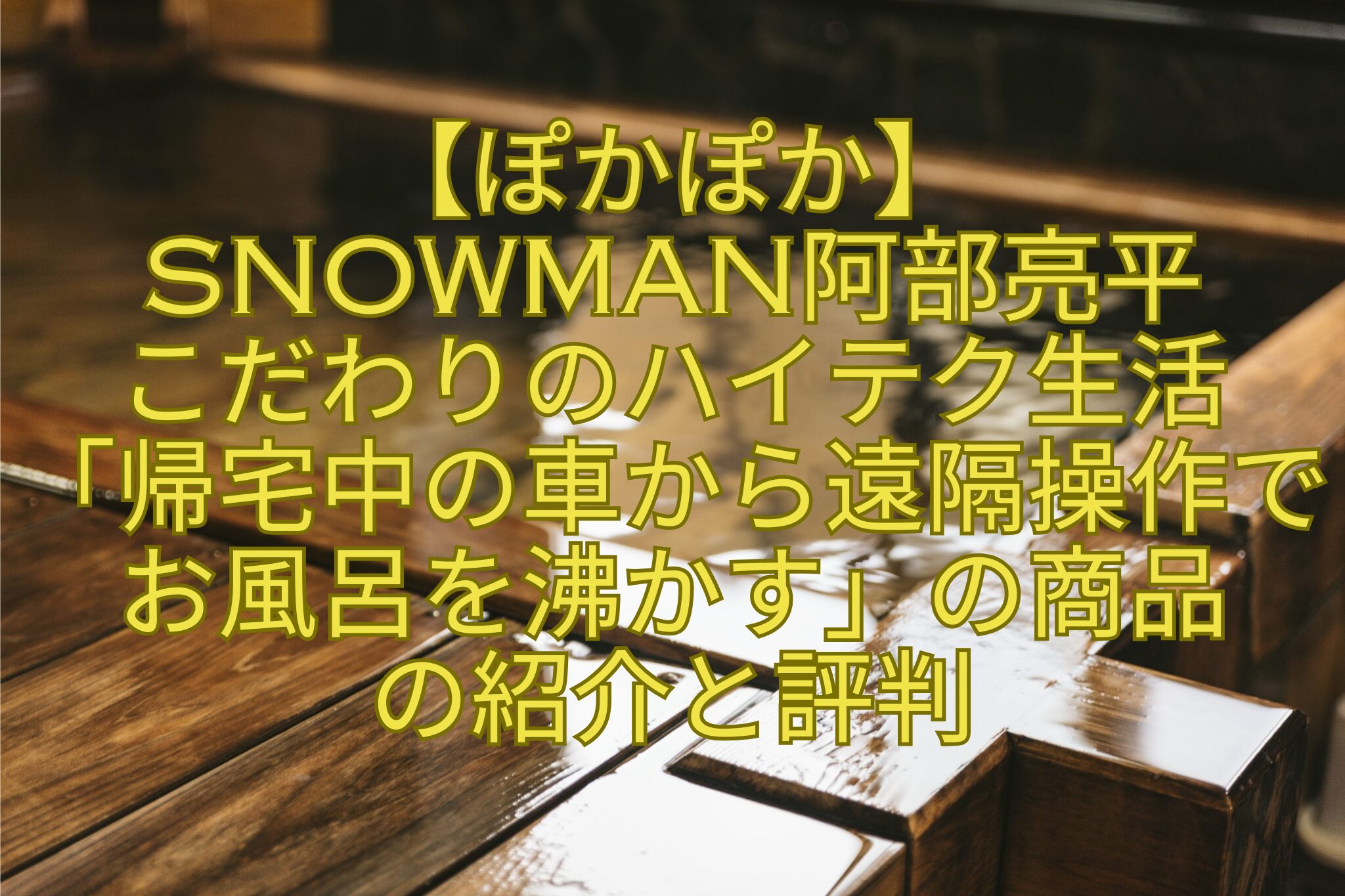 【ぽかぽか】-SnowMan阿部亮平-こだわりのハイテク生活-「帰宅中の車から遠隔操作でお風呂を沸かす」の商品-の紹介と評判
