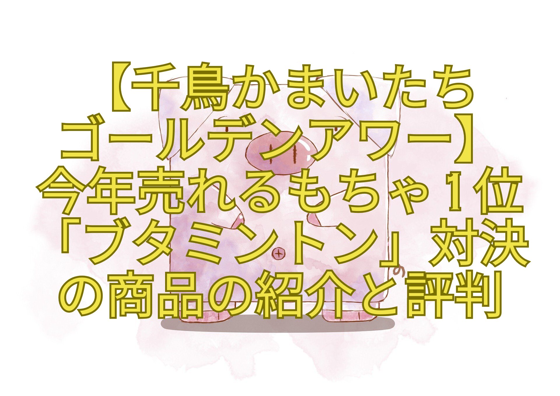 【千鳥かまいたち-ゴールデンアワー】-今年売れるもちゃ1位-「ブタミントン」対決-の商品の紹介と評判